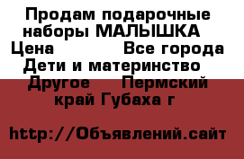 Продам подарочные наборы МАЛЫШКА › Цена ­ 3 500 - Все города Дети и материнство » Другое   . Пермский край,Губаха г.